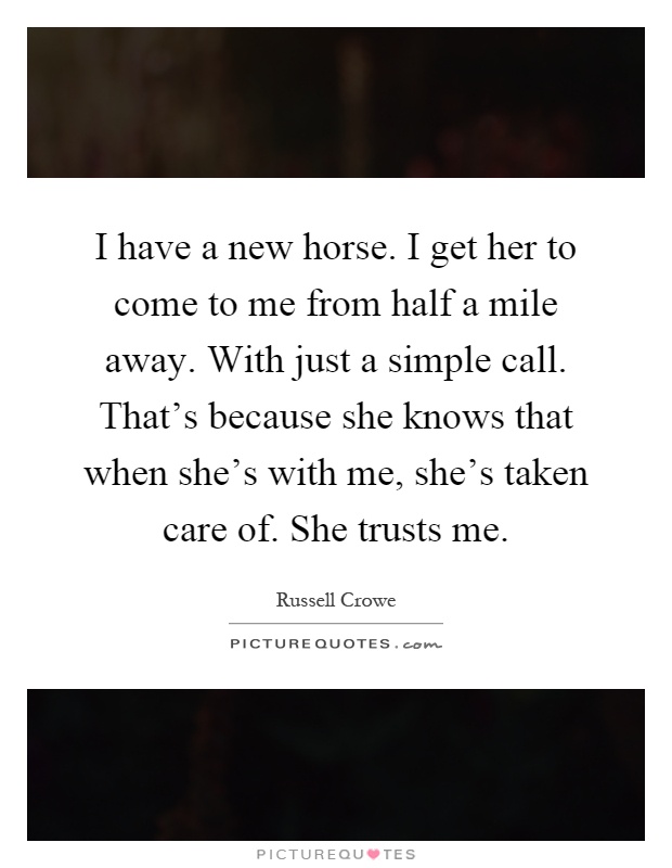 I have a new horse. I get her to come to me from half a mile away. With just a simple call. That's because she knows that when she's with me, she's taken care of. She trusts me Picture Quote #1