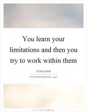 You learn your limitations and then you try to work within them Picture Quote #1