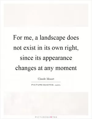 For me, a landscape does not exist in its own right, since its appearance changes at any moment Picture Quote #1