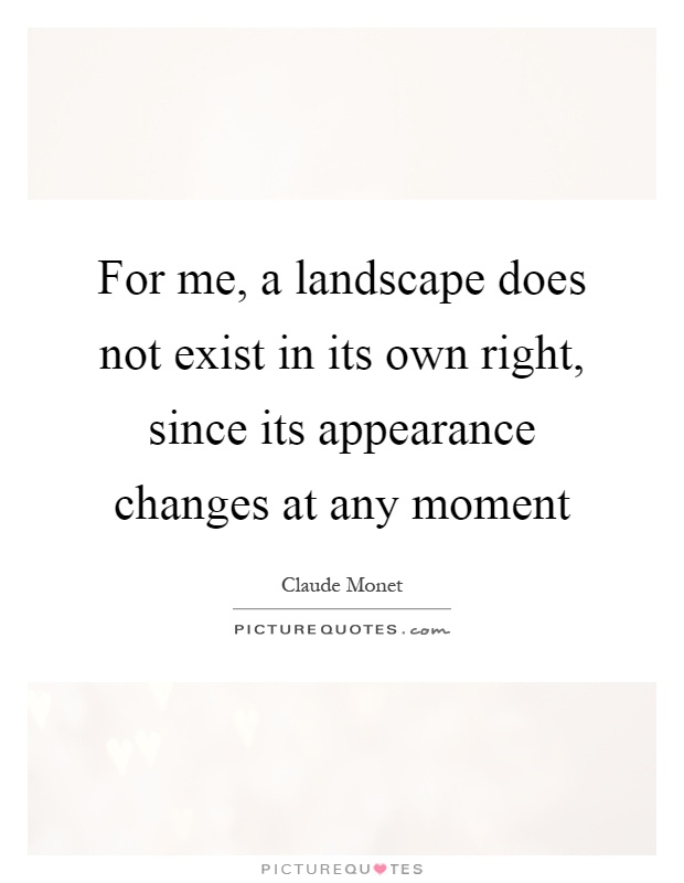 For me, a landscape does not exist in its own right, since its appearance changes at any moment Picture Quote #1