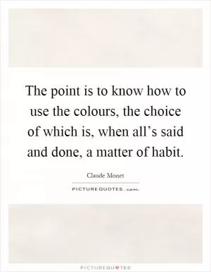 The point is to know how to use the colours, the choice of which is, when all’s said and done, a matter of habit Picture Quote #1