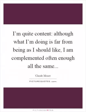 I’m quite content: although what I’m doing is far from being as I should like, I am complemented often enough all the same Picture Quote #1