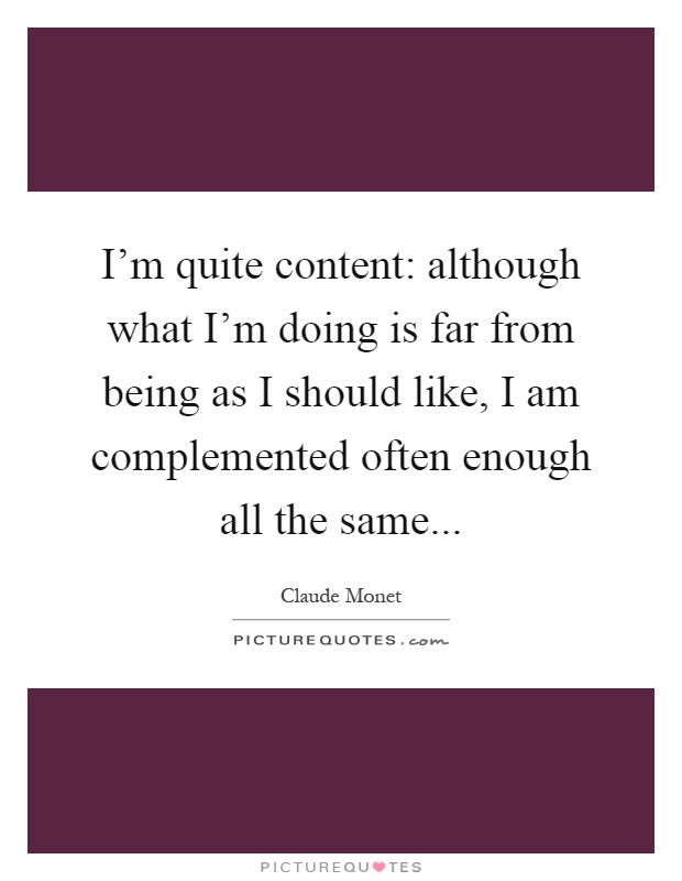 I'm quite content: although what I'm doing is far from being as I should like, I am complemented often enough all the same Picture Quote #1