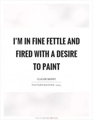 I’m in fine fettle and fired with a desire to paint Picture Quote #1