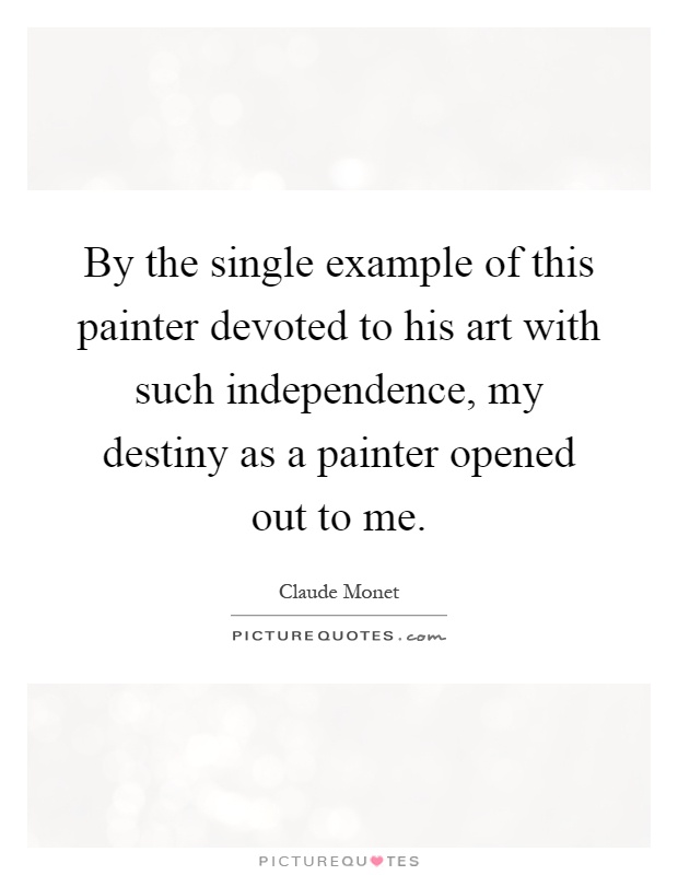 By the single example of this painter devoted to his art with such independence, my destiny as a painter opened out to me Picture Quote #1