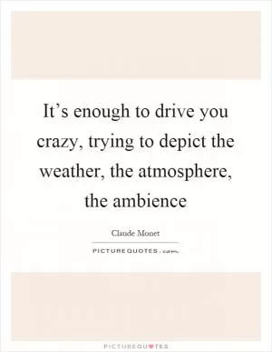 It’s enough to drive you crazy, trying to depict the weather, the atmosphere, the ambience Picture Quote #1
