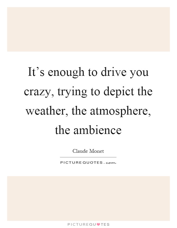 It's enough to drive you crazy, trying to depict the weather, the atmosphere, the ambience Picture Quote #1