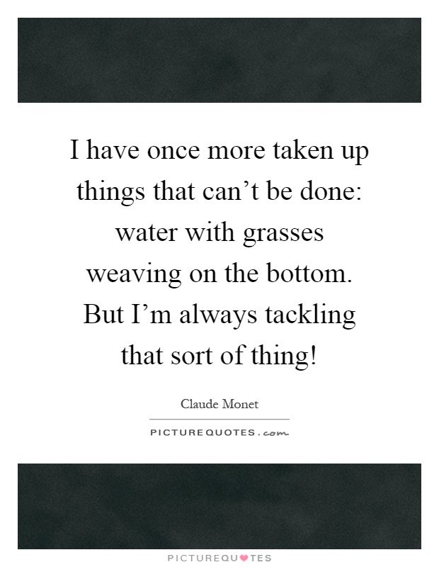 I have once more taken up things that can't be done: water with grasses weaving on the bottom. But I'm always tackling that sort of thing! Picture Quote #1