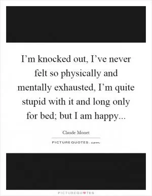 I’m knocked out, I’ve never felt so physically and mentally exhausted, I’m quite stupid with it and long only for bed; but I am happy Picture Quote #1