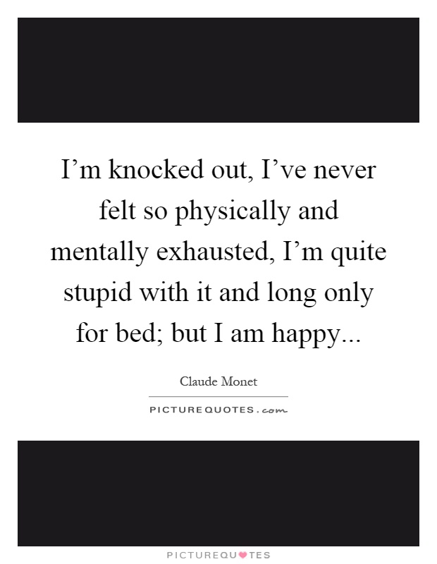 I'm knocked out, I've never felt so physically and mentally exhausted, I'm quite stupid with it and long only for bed; but I am happy Picture Quote #1