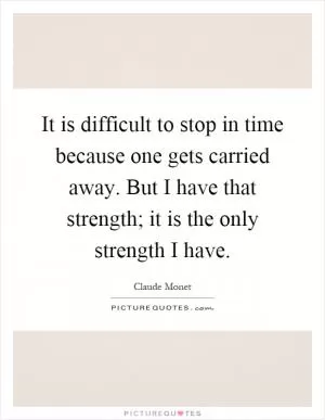 It is difficult to stop in time because one gets carried away. But I have that strength; it is the only strength I have Picture Quote #1