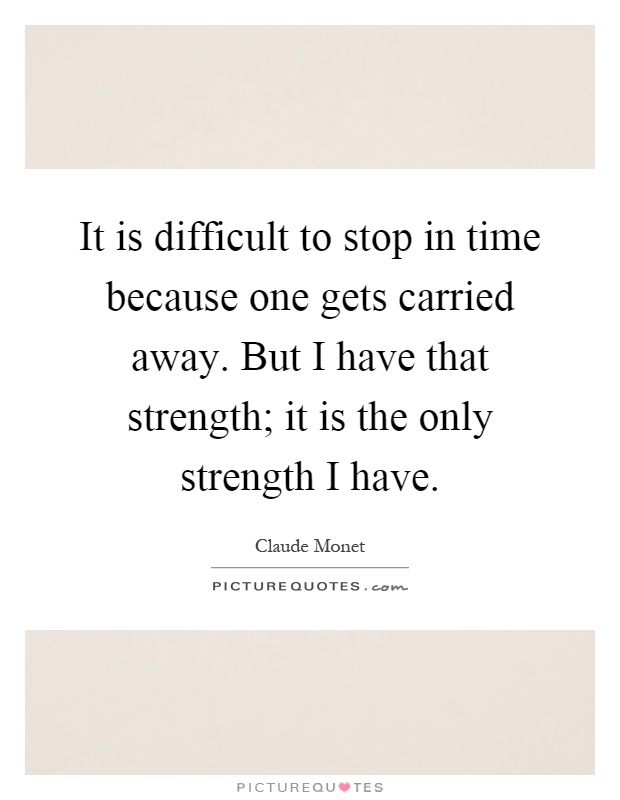 It is difficult to stop in time because one gets carried away ...