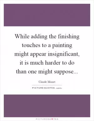 While adding the finishing touches to a painting might appear insignificant, it is much harder to do than one might suppose Picture Quote #1