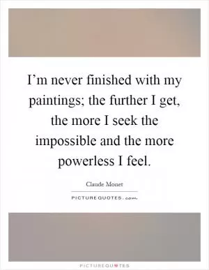I’m never finished with my paintings; the further I get, the more I seek the impossible and the more powerless I feel Picture Quote #1