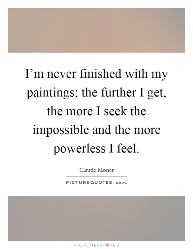 I'm never finished with my paintings; the further I get, the more I seek the impossible and the more powerless I feel Picture Quote #1