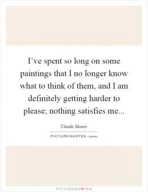 I’ve spent so long on some paintings that I no longer know what to think of them, and I am definitely getting harder to please; nothing satisfies me Picture Quote #1