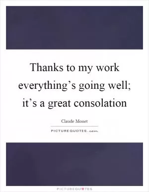 Thanks to my work everything’s going well; it’s a great consolation Picture Quote #1