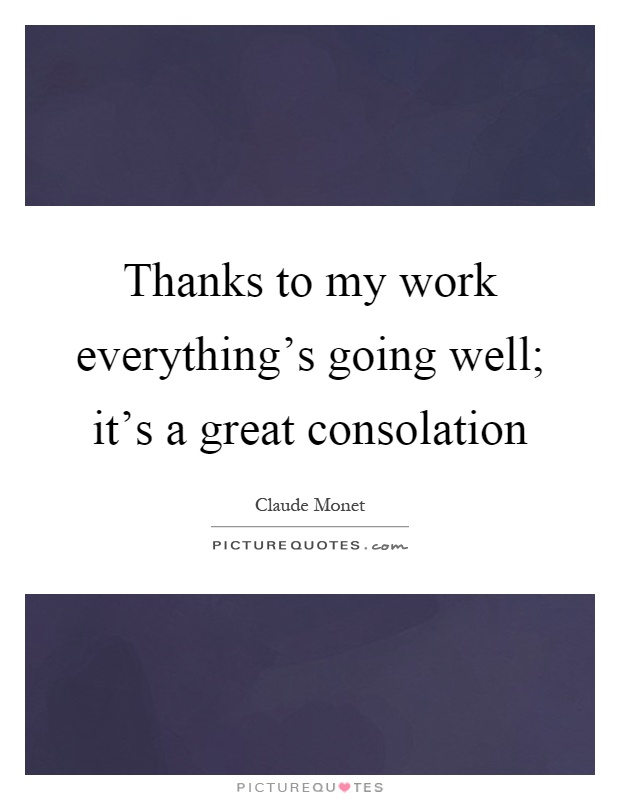 Thanks to my work everything's going well; it's a great consolation Picture Quote #1