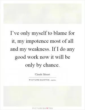 I’ve only myself to blame for it, my impotence most of all and my weakness. If I do any good work now it will be only by chance Picture Quote #1