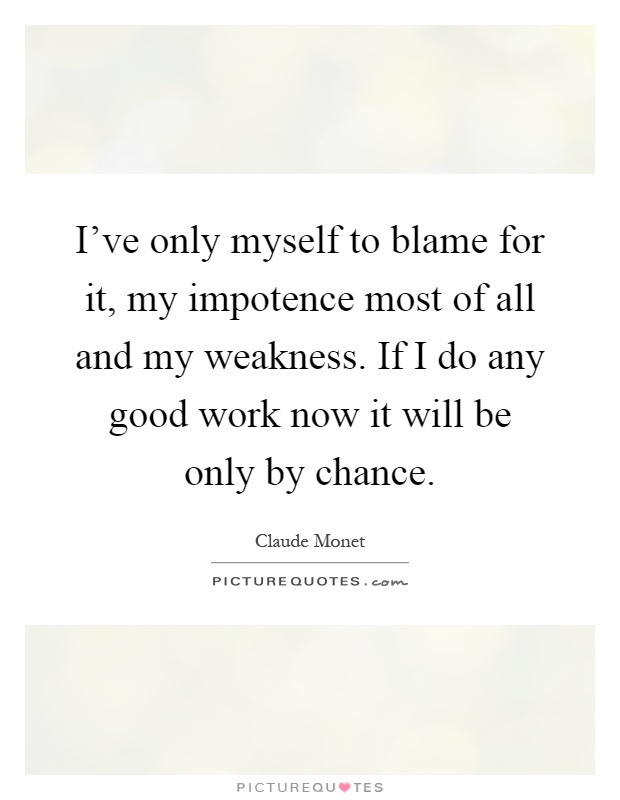 I've only myself to blame for it, my impotence most of all and my weakness. If I do any good work now it will be only by chance Picture Quote #1