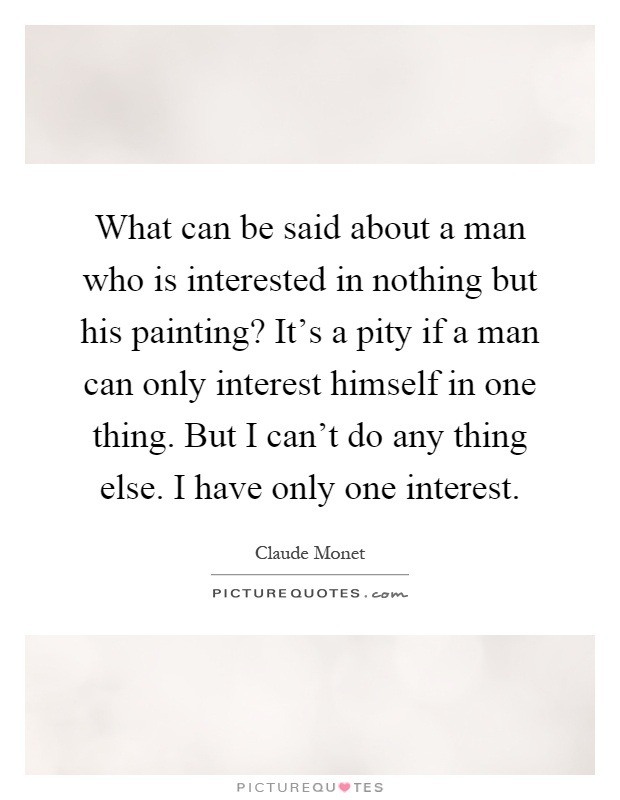 What can be said about a man who is interested in nothing but his painting? It's a pity if a man can only interest himself in one thing. But I can't do any thing else. I have only one interest Picture Quote #1