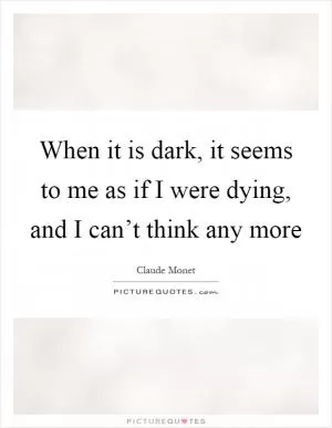 When it is dark, it seems to me as if I were dying, and I can’t think any more Picture Quote #1
