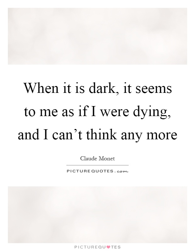 When it is dark, it seems to me as if I were dying, and I can't think any more Picture Quote #1