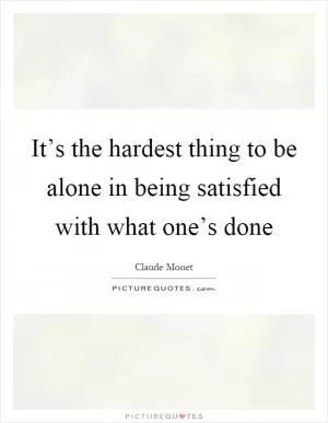 It’s the hardest thing to be alone in being satisfied with what one’s done Picture Quote #1