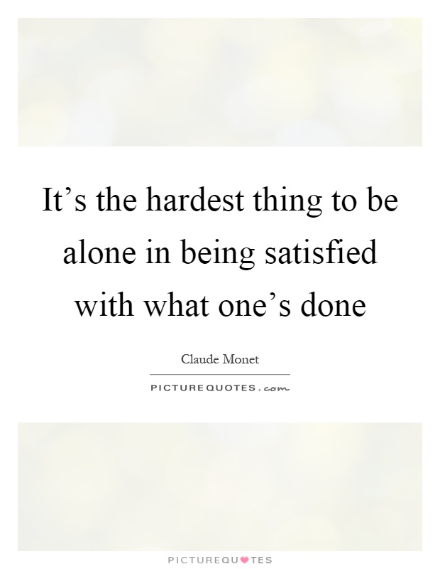 It's the hardest thing to be alone in being satisfied with what one's done Picture Quote #1