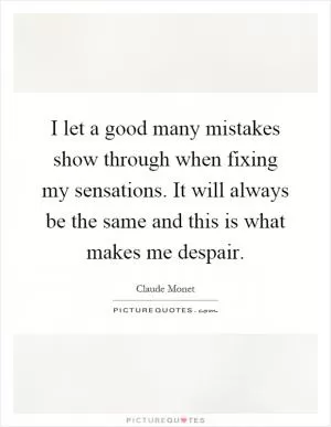 I let a good many mistakes show through when fixing my sensations. It will always be the same and this is what makes me despair Picture Quote #1