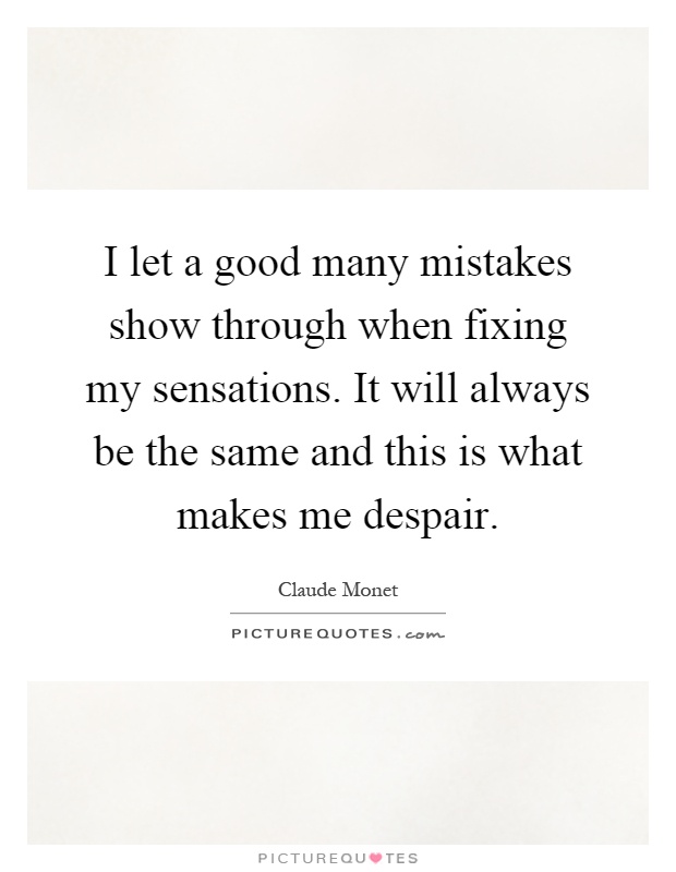 I let a good many mistakes show through when fixing my sensations. It will always be the same and this is what makes me despair Picture Quote #1