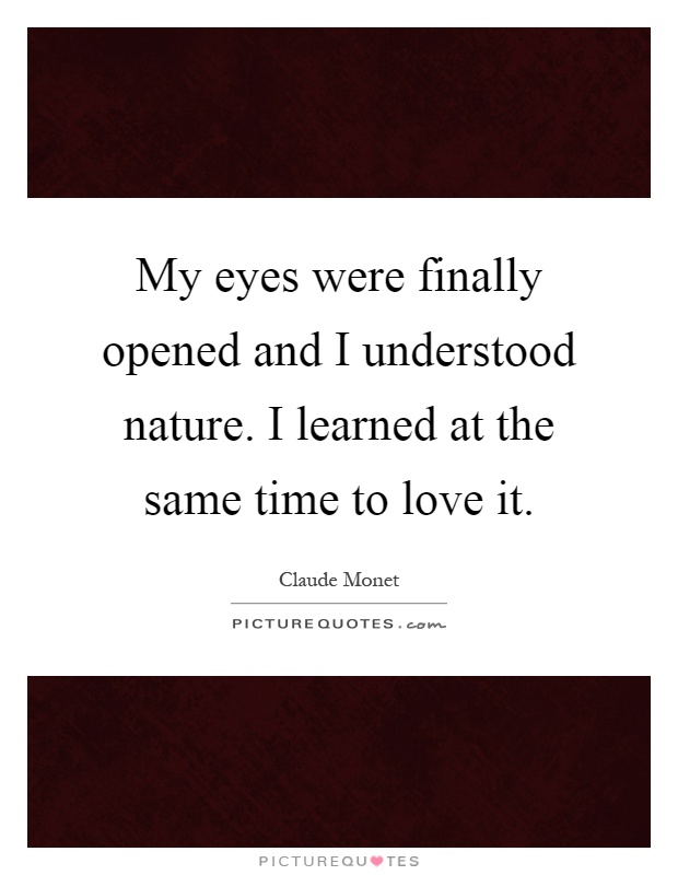 My eyes were finally opened and I understood nature. I learned at the same time to love it Picture Quote #1
