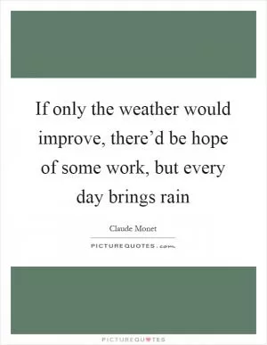 If only the weather would improve, there’d be hope of some work, but every day brings rain Picture Quote #1