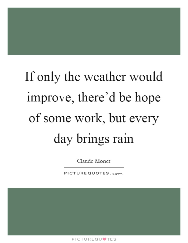 If only the weather would improve, there'd be hope of some work, but every day brings rain Picture Quote #1
