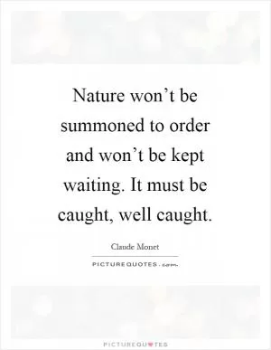 Nature won’t be summoned to order and won’t be kept waiting. It must be caught, well caught Picture Quote #1