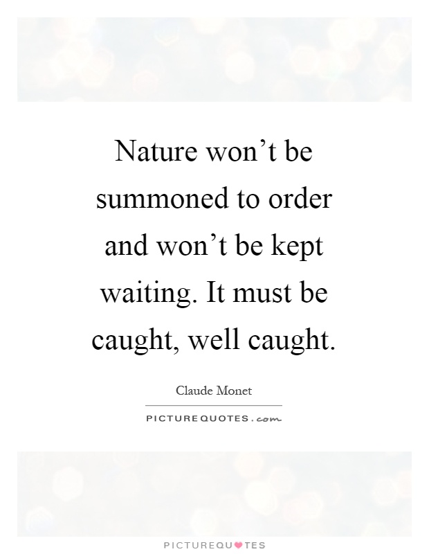 Nature won't be summoned to order and won't be kept waiting. It must be caught, well caught Picture Quote #1