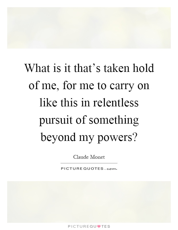 What is it that's taken hold of me, for me to carry on like this in relentless pursuit of something beyond my powers? Picture Quote #1