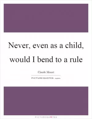 Never, even as a child, would I bend to a rule Picture Quote #1