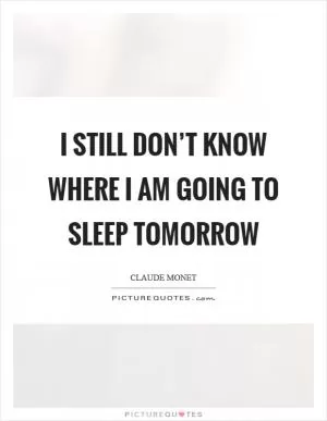 I still don’t know where I am going to sleep tomorrow Picture Quote #1