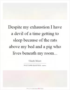 Despite my exhaustion I have a devil of a time getting to sleep because of the rats above my bed and a pig who lives beneath my room Picture Quote #1