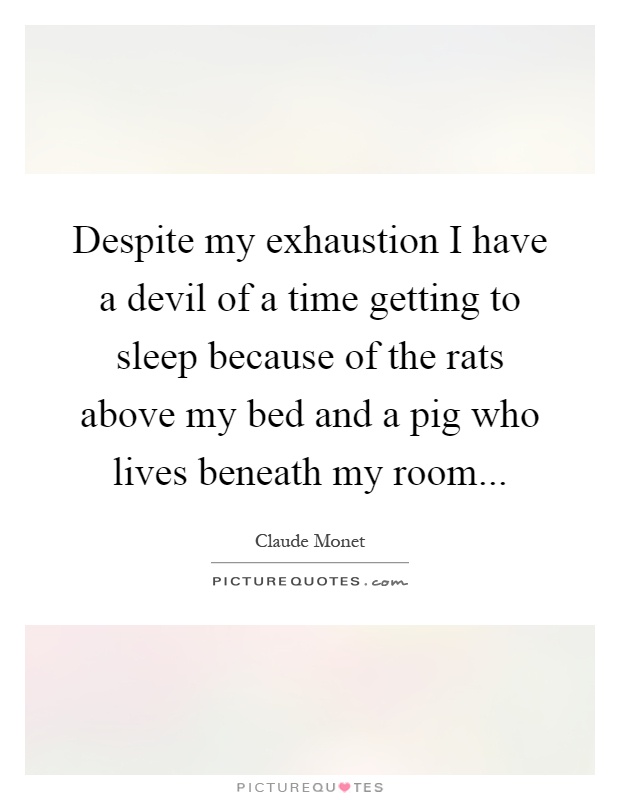 Despite my exhaustion I have a devil of a time getting to sleep because of the rats above my bed and a pig who lives beneath my room Picture Quote #1