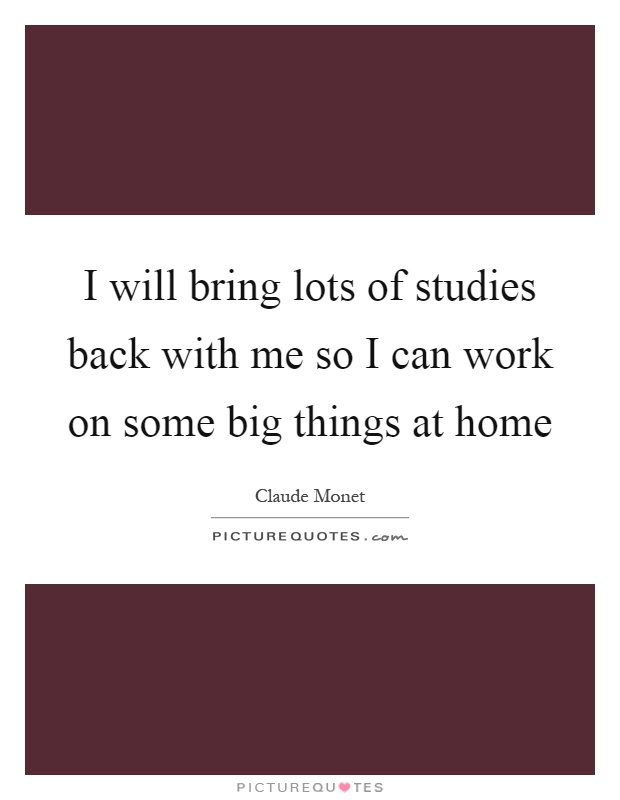 I will bring lots of studies back with me so I can work on some big things at home Picture Quote #1