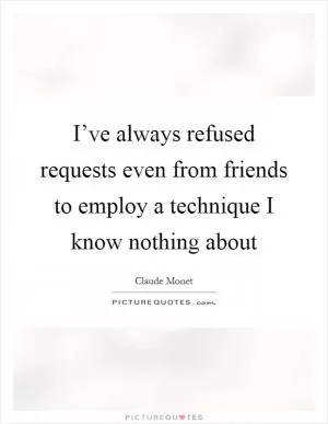 I’ve always refused requests even from friends to employ a technique I know nothing about Picture Quote #1