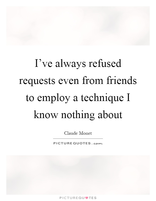 I've always refused requests even from friends to employ a technique I know nothing about Picture Quote #1