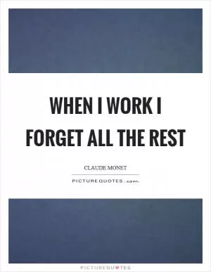 When I work I forget all the rest Picture Quote #1