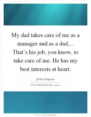 My dad takes care of me as a manager and as a dad,... That’s his job, you know, to take care of me. He has my best interests at heart Picture Quote #1
