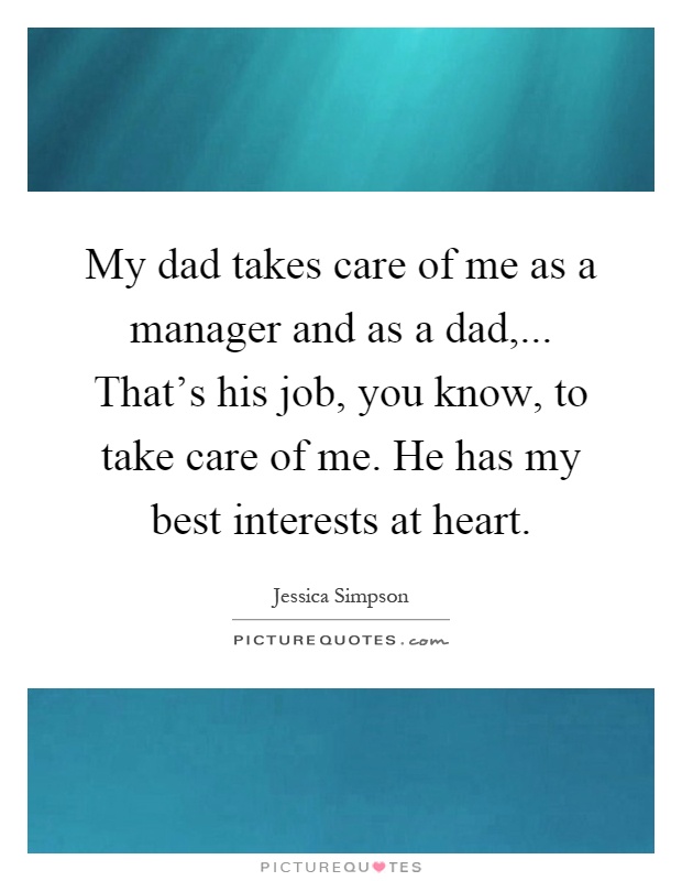 My dad takes care of me as a manager and as a dad,... That's his job, you know, to take care of me. He has my best interests at heart Picture Quote #1