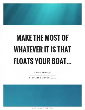 Make the most of whatever it is that floats your boat Picture Quote #1