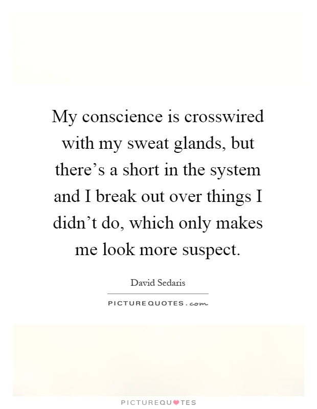 My conscience is crosswired with my sweat glands, but there's a short in the system and I break out over things I didn't do, which only makes me look more suspect Picture Quote #1