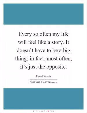 Every so often my life will feel like a story. It doesn’t have to be a big thing; in fact, most often, it’s just the opposite Picture Quote #1
